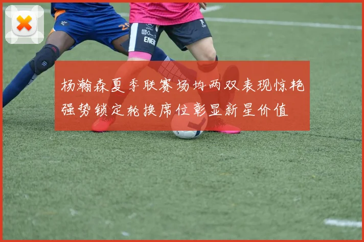 杨瀚森夏季联赛场均两双表现惊艳强势锁定轮换席位彰显新星价值