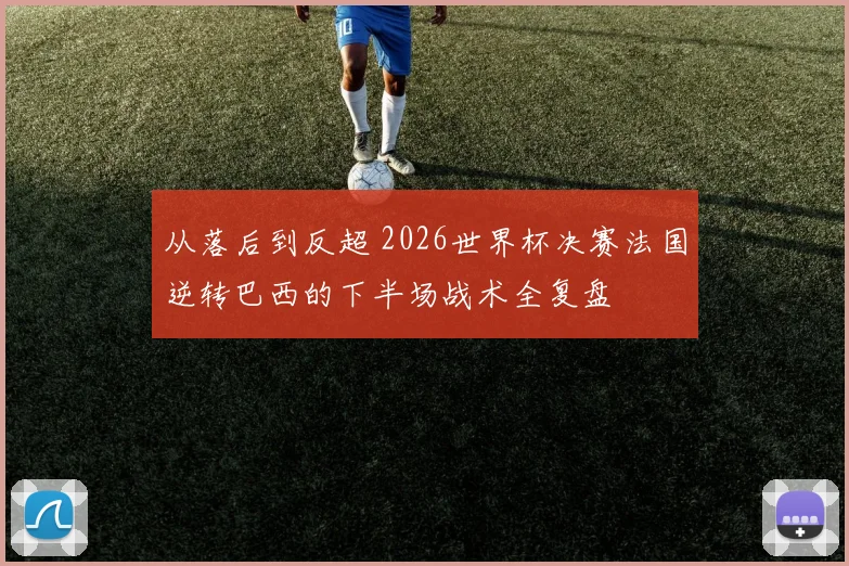 从落后到反超 2026世界杯决赛法国逆转巴西的下半场战术全复盘