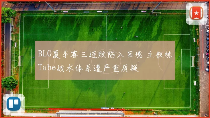 BLG夏季赛三连败陷入困境 主教练Tabe战术体系遭严重质疑