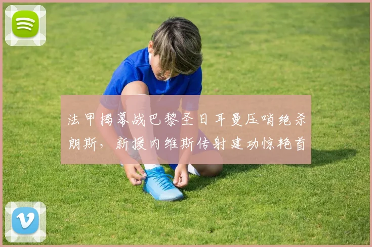 法甲揭幕战巴黎圣日耳曼压哨绝杀朗斯，新援内维斯传射建功惊艳首秀