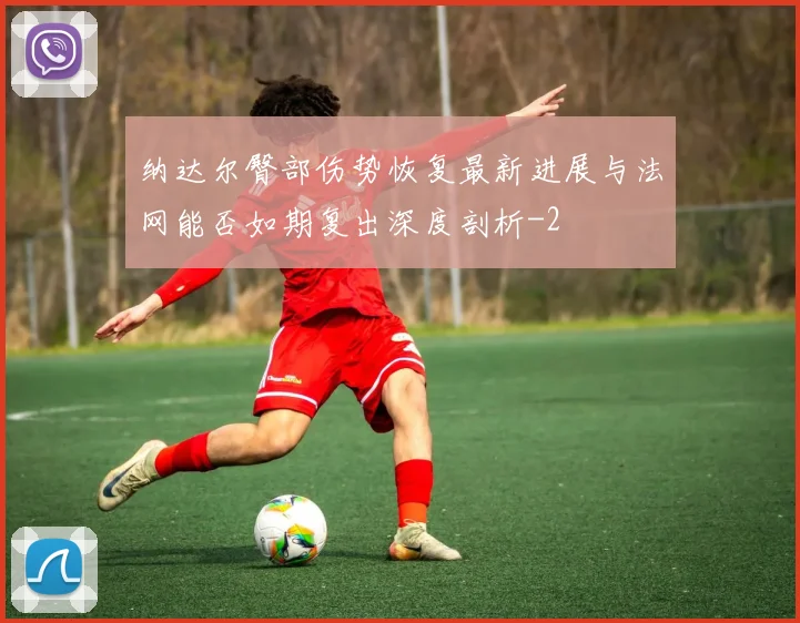纳达尔臀部伤势恢复最新进展与法网能否如期复出深度剖析