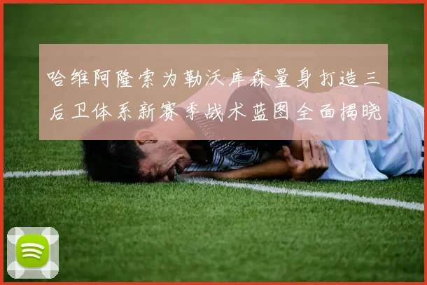 哈维阿隆索为勒沃库森量身打造三后卫体系新赛季战术蓝图全面揭晓
