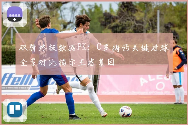 双骄终极数据PK：C罗梅西关键进球全景对比揭示王者基因