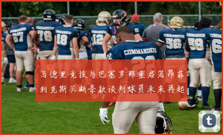 马德里竞技与巴塞罗那重启若昂菲利克斯买断条款谈判球员未来再起变数