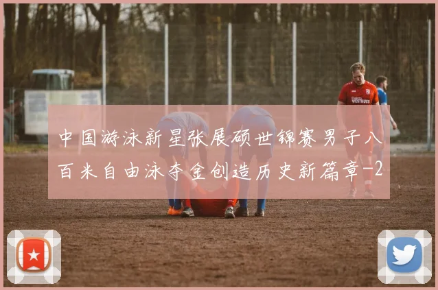 中国游泳新星张展硕世锦赛男子八百米自由泳夺金创造历史新篇章