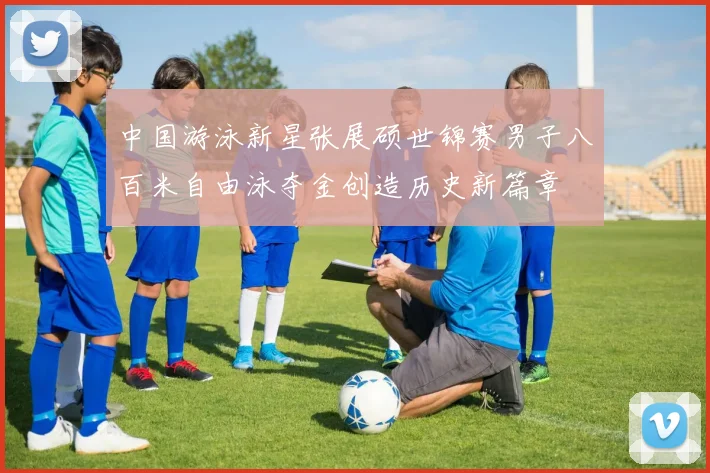 中国游泳新星张展硕世锦赛男子八百米自由泳夺金创造历史新篇章