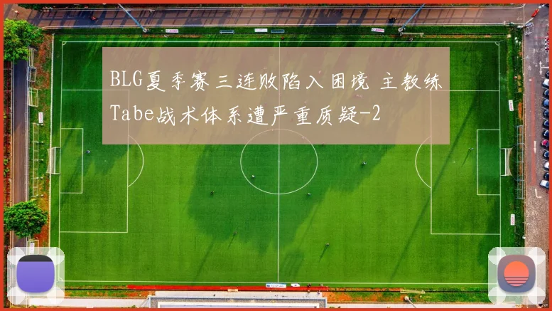 BLG夏季赛三连败陷入困境 主教练Tabe战术体系遭严重质疑