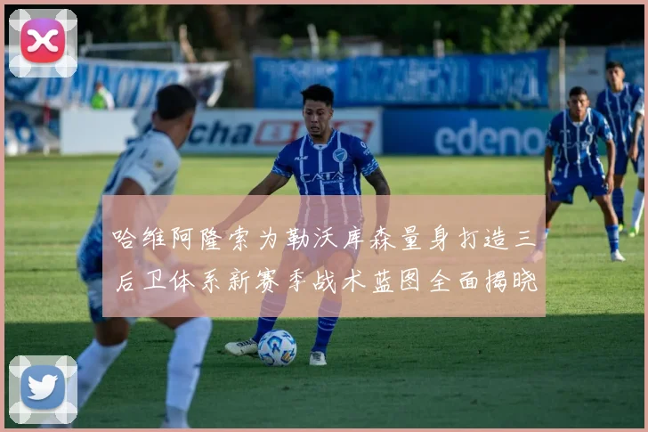 哈维阿隆索为勒沃库森量身打造三后卫体系新赛季战术蓝图全面揭晓