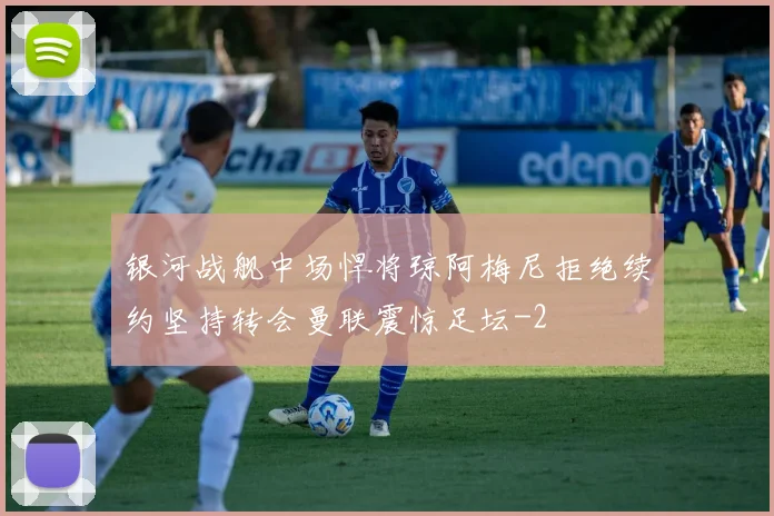 银河战舰中场悍将琼阿梅尼拒绝续约坚持转会曼联震惊足坛