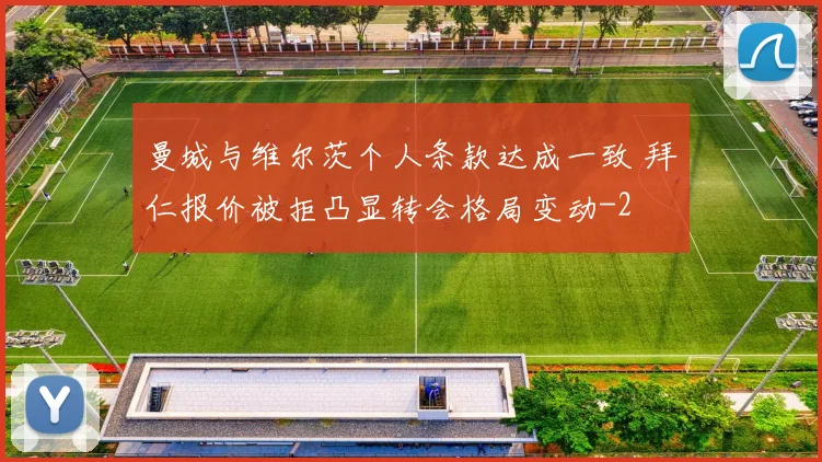 曼城与维尔茨个人条款达成一致 拜仁报价被拒凸显转会格局变动