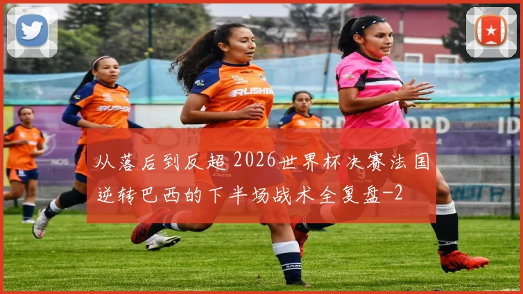 从落后到反超 2026世界杯决赛法国逆转巴西的下半场战术全复盘