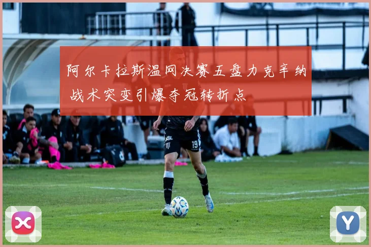 阿尔卡拉斯温网决赛五盘力克辛纳 战术突变引爆夺冠转折点