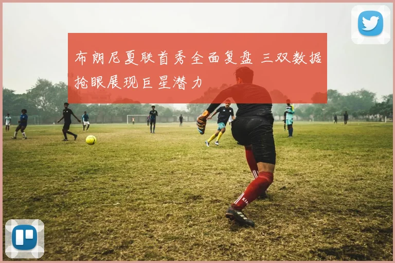 布朗尼夏联首秀全面复盘 三双数据抢眼展现巨星潜力