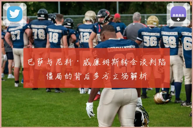 巴萨与尼科·威廉姆斯转会谈判陷入僵局的背后多方立场解析