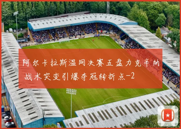 阿尔卡拉斯温网决赛五盘力克辛纳 战术突变引爆夺冠转折点