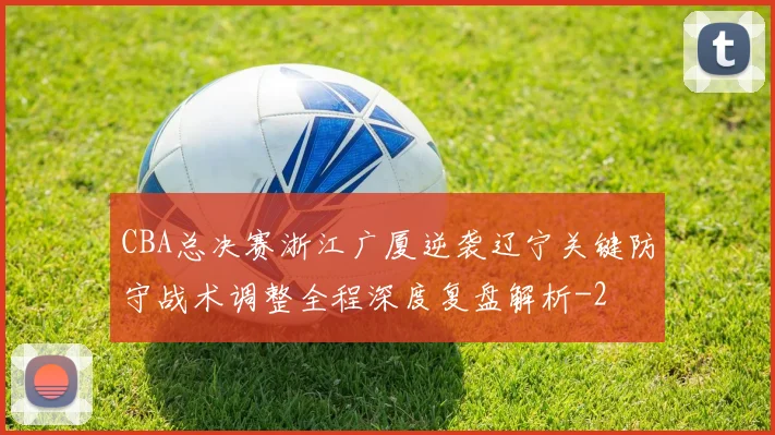 CBA总决赛浙江广厦逆袭辽宁关键防守战术调整全程深度复盘解析