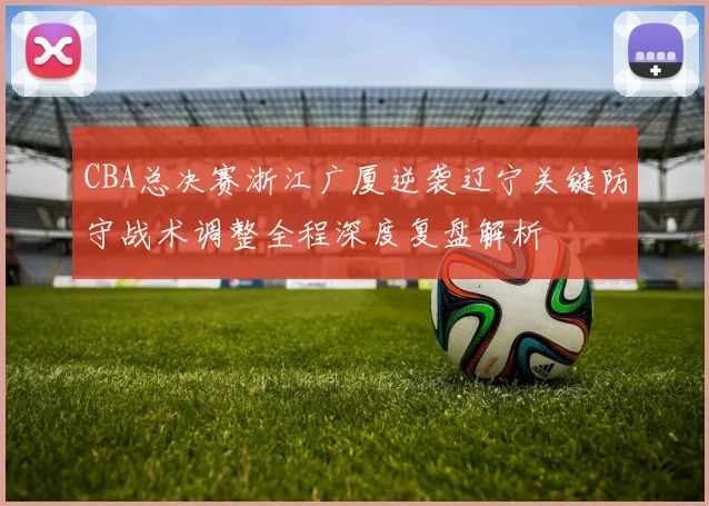 CBA总决赛浙江广厦逆袭辽宁关键防守战术调整全程深度复盘解析