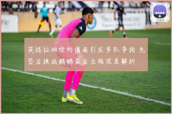 英格拉姆续约僵局引发多队争抢 先签后换成鹈鹕最后出路深度解析