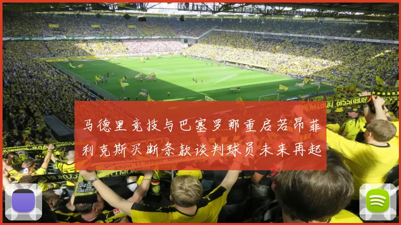 马德里竞技与巴塞罗那重启若昂菲利克斯买断条款谈判球员未来再起变数