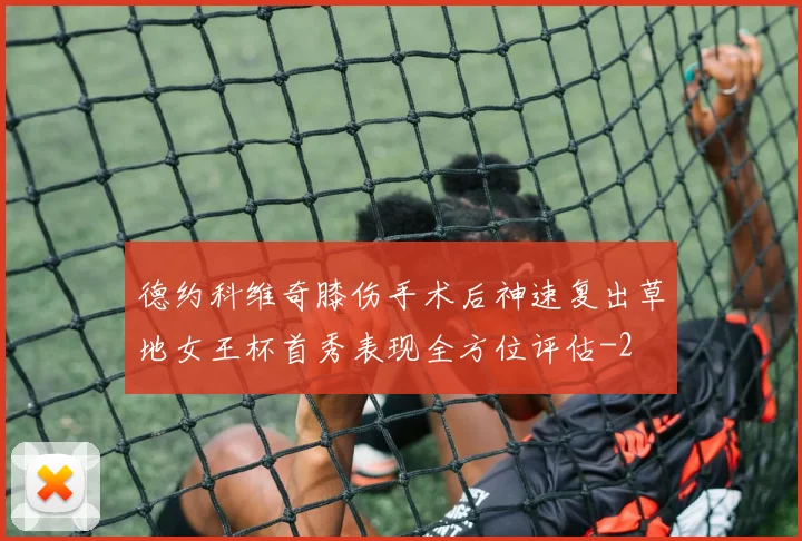 德约科维奇膝伤手术后神速复出草地女王杯首秀表现全方位评估