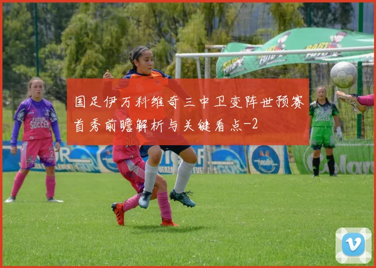 国足伊万科维奇三中卫变阵世预赛首秀前瞻解析与关键看点